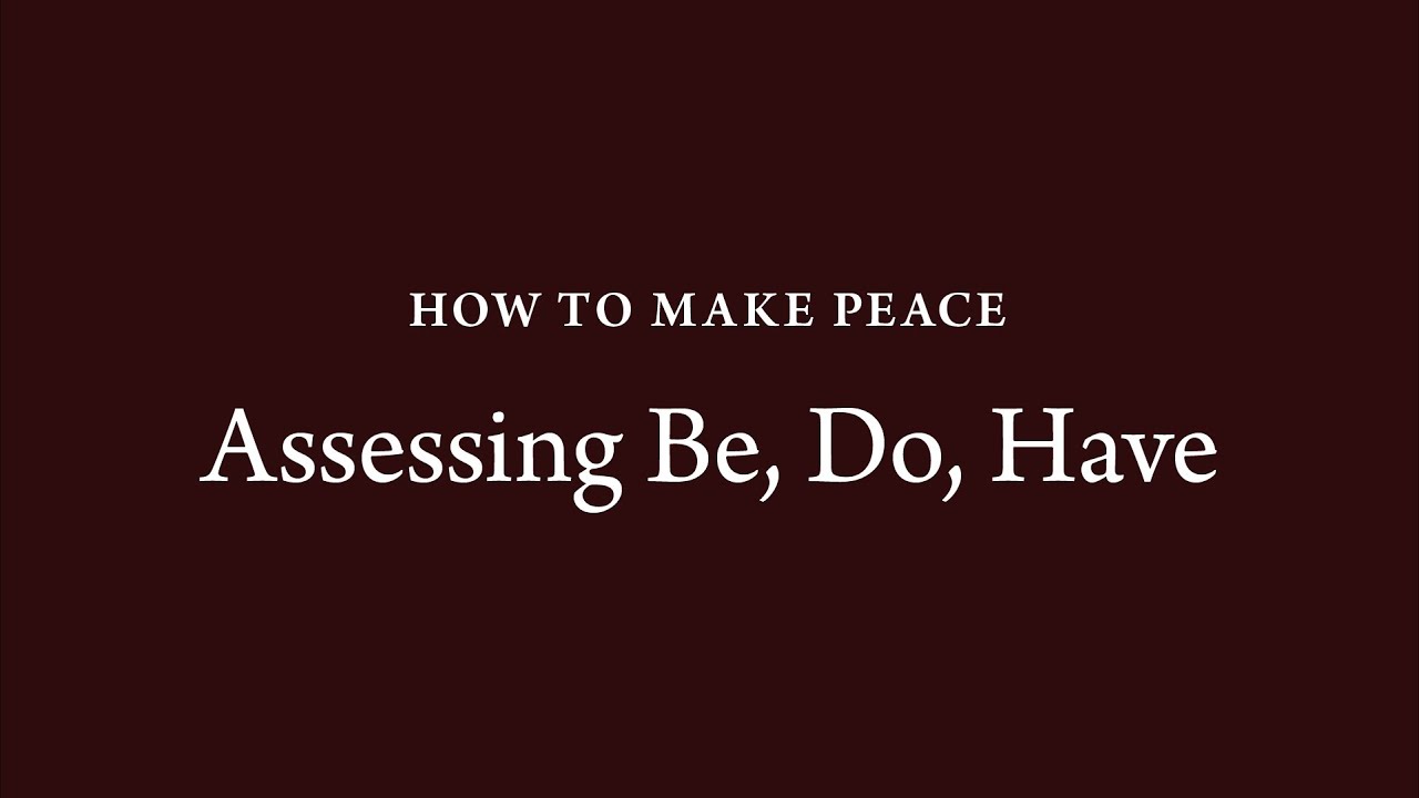 How to Make Peace (6):  Assessing BE, DO, HAVE